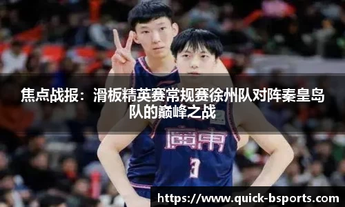 焦点战报:滑板精英赛常规赛徐州队对阵秦皇岛队的巅峰之战